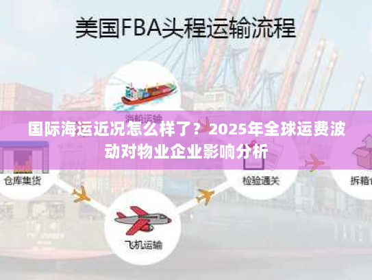 国际海运近况怎么样了?2025年全球运费波动对物业企业影响分析 国际海运近况怎么样了?2025年全球运费波动对物业企业影响分析