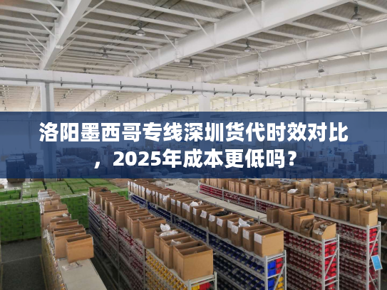 洛阳墨西哥专线深圳货代时效对比，2025年成本更低吗？