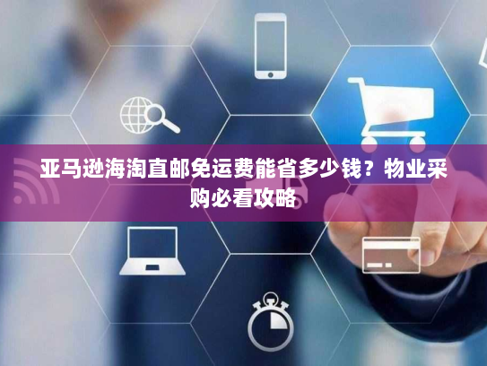 亚马逊海淘直邮免运费能省多少钱？物业采购必看攻略