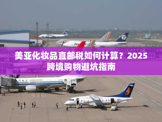 美亚化妆品直邮税如何计算?2025跨境购物避坑指南 美亚化妆品直邮税如何计算?2025跨境购物避坑指南