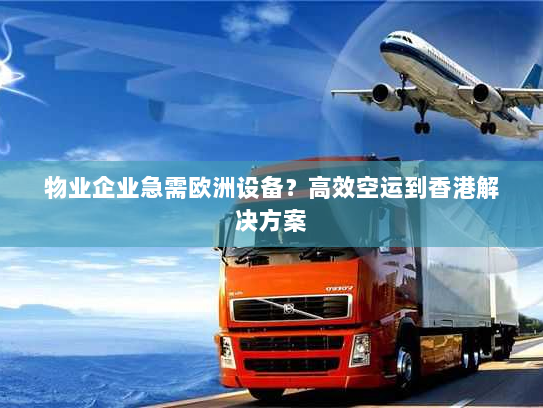 物业企业急需欧洲设备？高效空运到香港解决方案