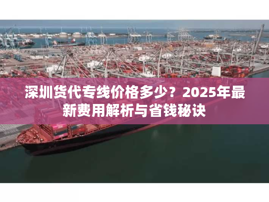 深圳货代专线价格多少？2025年最新费用解析与省钱秘诀
