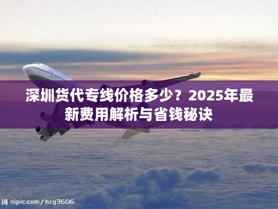 深圳货代专线价格多少？2025年最新费用解析与省钱秘诀