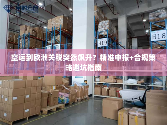 空运到欧洲关税突然飙升?精准申报+合规策略避坑指南 空运到欧洲关税突然飙升?精准申报+合规策略避坑指南