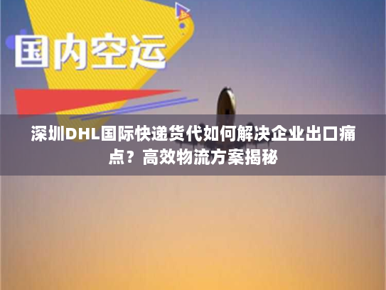 深圳DHL国际快递货代如何解决企业出口痛点?高效物流方案揭秘 深圳DHL国际快递货代如何解决企业出口痛点?高效物流方案揭秘
