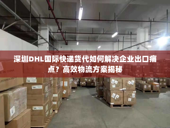 深圳DHL国际快递货代如何解决企业出口痛点?高效物流方案揭秘 深圳DHL国际快递货代如何解决企业出口痛点?高效物流方案揭秘