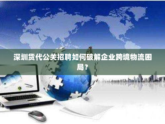 深圳货代公关招聘如何破解企业跨境物流困局? 深圳货代公关招聘如何破解企业跨境物流困局?