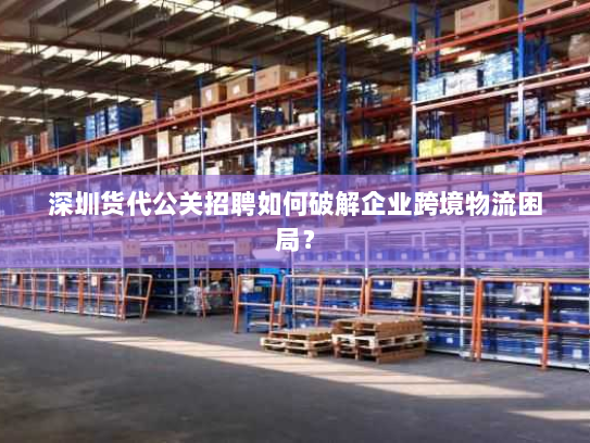 深圳货代公关招聘如何破解企业跨境物流困局? 深圳货代公关招聘如何破解企业跨境物流困局?