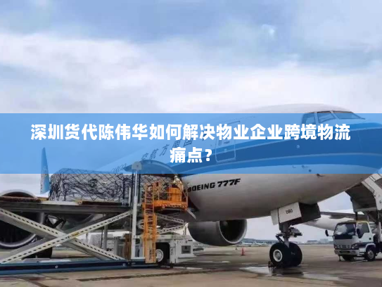 深圳货代陈伟华如何解决物业企业跨境物流痛点? 深圳货代陈伟华如何解决物业企业跨境物流痛点?