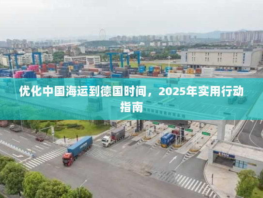 优化中国海运到德国时间,2025年实用行动指南 优化中国海运到德国时间,2025年实用行动指南