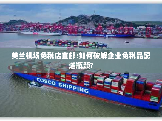 美兰机场免税店直邮:如何破解企业免税品配送瓶颈? 美兰机场免税店直邮:如何破解企业免税品配送瓶颈?