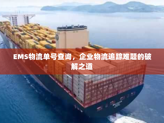 EMS物流单号查询,企业物流追踪难题的破解之道 EMS物流单号查询,企业物流追踪难题的破解之道