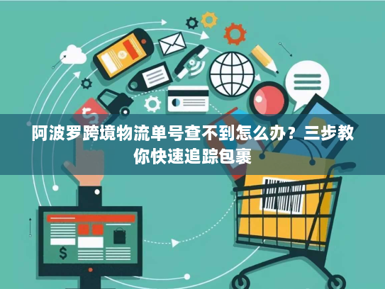 阿波罗跨境物流单号查不到怎么办?三步教你快速追踪包裹 阿波罗跨境物流单号查不到怎么办?三步教你快速追踪包裹