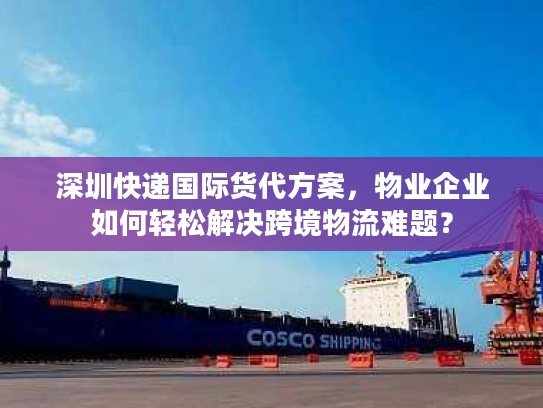 深圳快递国际货代方案，物业企业如何轻松解决跨境物流难题？