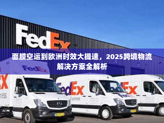 面膜空运到欧洲时效大提速,2025跨境物流解决方案全解析 面膜空运到欧洲时效大提速,2025跨境物流解决方案全解析