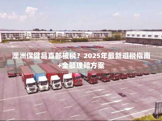 澳洲保健品直邮被税?2025年最新避税指南+全额理赔方案 澳洲保健品直邮被税?2025年最新避税指南+全额理赔方案