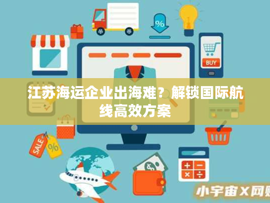 江苏海运企业出海难？解锁国际航线高效方案