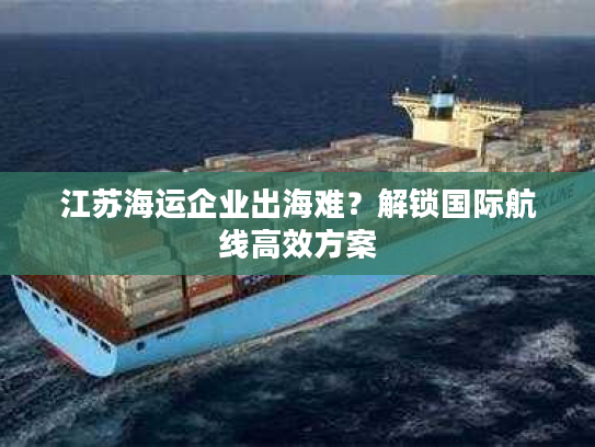 江苏海运企业出海难？解锁国际航线高效方案