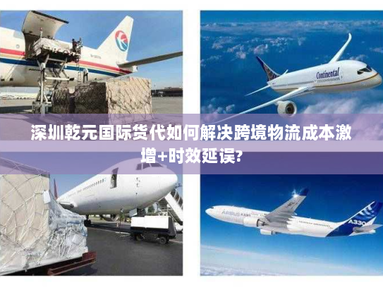 深圳乾元国际货代如何解决跨境物流成本激增+时效延误? 深圳乾元国际货代如何解决跨境物流成本激增+时效延误?