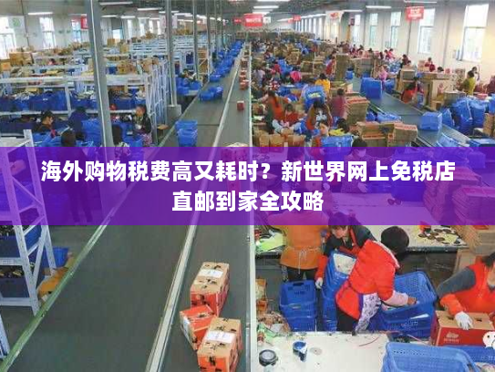 海外购物税费高又耗时？新世界网上免税店直邮到家全攻略