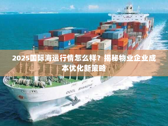 2025国际海运行情怎么样?揭秘物业企业成本优化新策略 2025国际海运行情怎么样?揭秘物业企业成本优化新策略