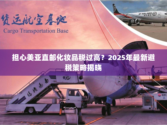 担心美亚直邮化妆品税过高?2025年最新避税策略揭晓 担心美亚直邮化妆品税过高?2025年最新避税策略揭晓