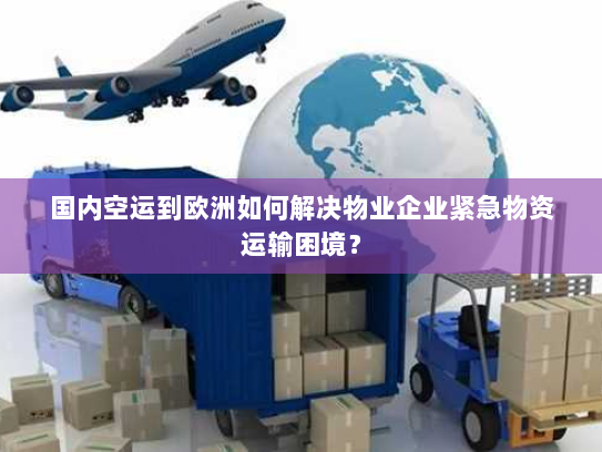 国内空运到欧洲如何解决物业企业紧急物资运输困境? 国内空运到欧洲如何解决物业企业紧急物资运输困境?