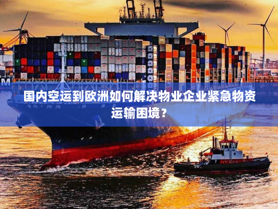 国内空运到欧洲如何解决物业企业紧急物资运输困境? 国内空运到欧洲如何解决物业企业紧急物资运输困境?