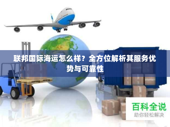 联邦国际海运怎么样？全方位解析其服务优势与可靠性
