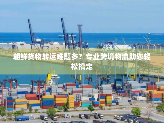 朝鲜货物转运难题多?专业跨境物流助您轻松搞定 朝鲜货物转运难题多?专业跨境物流助您轻松搞定