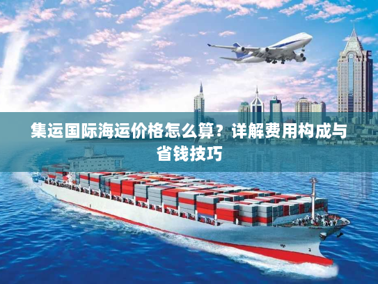 集运国际海运价格怎么算？详解费用构成与省钱技巧