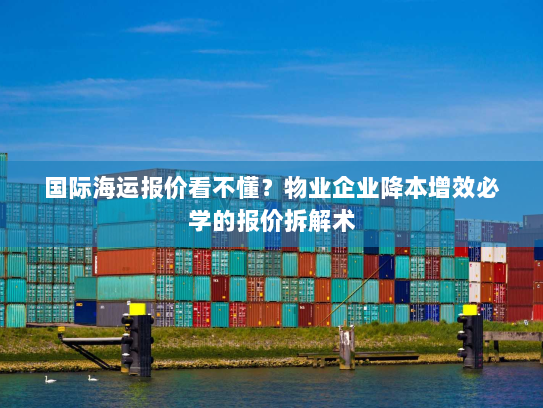 国际海运报价看不懂？物业企业降本增效必学的报价拆解术