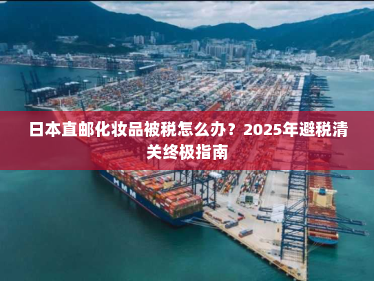 日本直邮化妆品被税怎么办?2025年避税清关终极指南 日本直邮化妆品被税怎么办?2025年避税清关终极指南