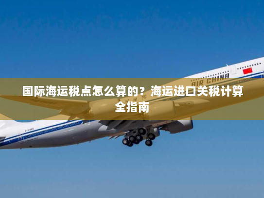 国际海运税点怎么算的？海运进口关税计算全指南