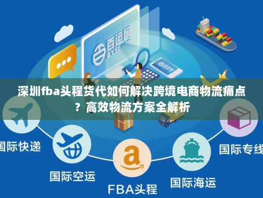 深圳fba头程货代如何解决跨境电商物流痛点?高效物流方案全解析 深圳fba头程货代如何解决跨境电商物流痛点?高效物流方案全解析