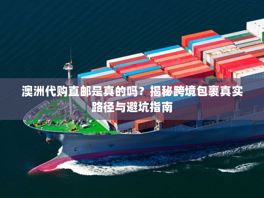 澳洲代购直邮是真的吗?揭秘跨境包裹真实路径与避坑指南 澳洲代购直邮是真的吗?揭秘跨境包裹真实路径与避坑指南