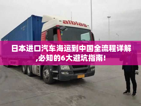 日本进口汽车海运到中国全流程详解,必知的6大避坑指南! 日本进口汽车海运到中国全流程详解,必知的6大避坑指南!