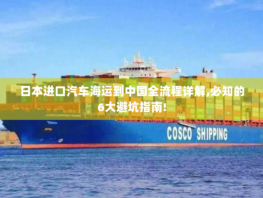 日本进口汽车海运到中国全流程详解,必知的6大避坑指南! 日本进口汽车海运到中国全流程详解,必知的6大避坑指南!