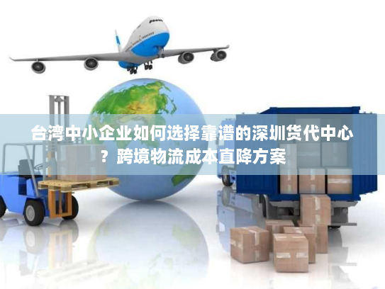 台湾中小企业如何选择靠谱的深圳货代中心?跨境物流成本直降方案 台湾中小企业如何选择靠谱的深圳货代中心?跨境物流成本直降方案