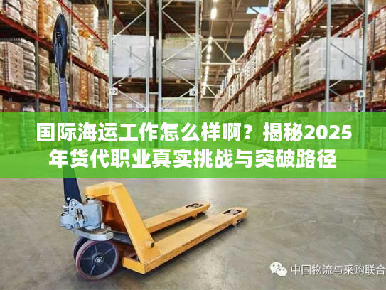 国际海运工作怎么样啊？揭秘2025年货代职业真实挑战与突破路径