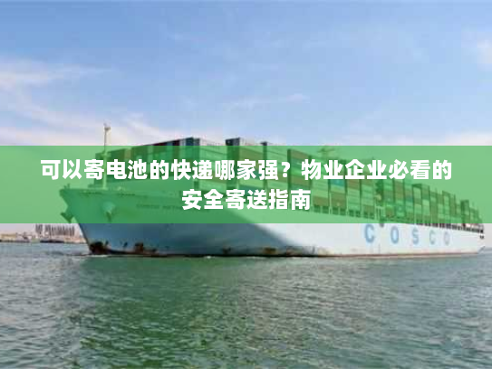 可以寄电池的快递哪家强？物业企业必看的安全寄送指南