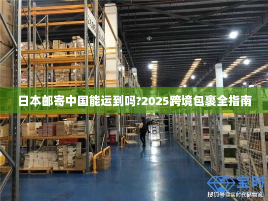 日本邮寄中国能运到吗?2025跨境包裹全指南 日本邮寄中国能运到吗?2025跨境包裹全指南