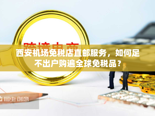 西安机场免税店直邮服务，如何足不出户购遍全球免税品？