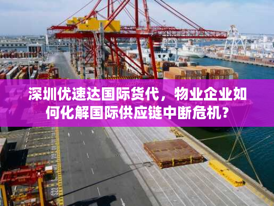 深圳优速达国际货代,物业企业如何化解国际供应链中断危机? 深圳优速达国际货代,物业企业如何化解国际供应链中断危机?