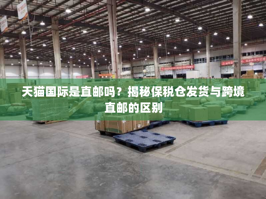 天猫国际是直邮吗？揭秘保税仓发货与跨境直邮的区别