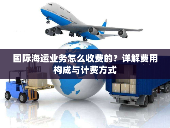 国际海运业务怎么收费的？详解费用构成与计费方式
