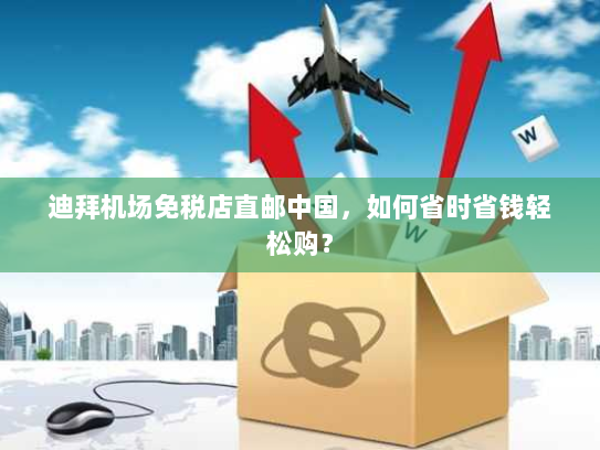 迪拜机场免税店直邮中国,如何省时省钱轻松购? 迪拜机场免税店直邮中国,如何省时省钱轻松购?