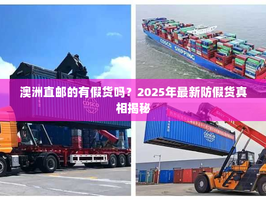 澳洲直邮的有假货吗?2025年最新防假货真相揭秘 澳洲直邮的有假货吗?2025年最新防假货真相揭秘