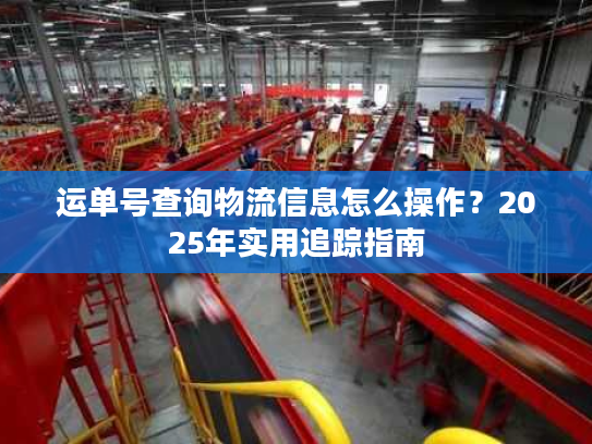 运单号查询物流信息怎么操作？2025年实用追踪指南