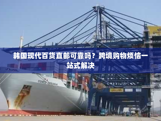 韩国现代百货直邮可靠吗?跨境购物烦恼一站式解决 韩国现代百货直邮可靠吗?跨境购物烦恼一站式解决